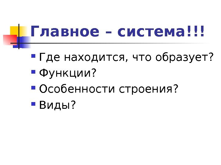   Главное – система!!! Где находится, что образует?  Функции?  Особенности строения?