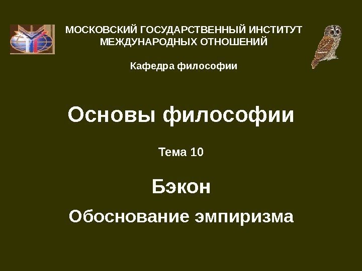   Основы философии Тема 10 Бэкон Обоснование эмпиризма. МОСКОВСКИЙ ГОСУДАРСТВЕННЫЙ ИНСТИТУТ МЕЖДУНАРОДНЫХ ОТНОШЕНИЙ