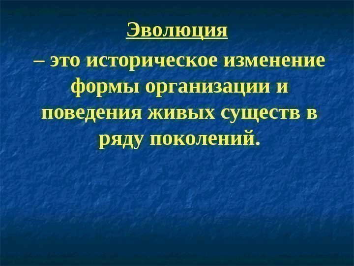 Эволюция  – это историческое изменение формы организации и поведения живых существ в ряду