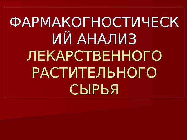 ФАРМАКОГНОСТИЧЕСК ИЙ АНАЛИЗ  ЛЕКАРСТВЕННОГО РАСТИТЕЛЬНОГО СЫРЬЯ 