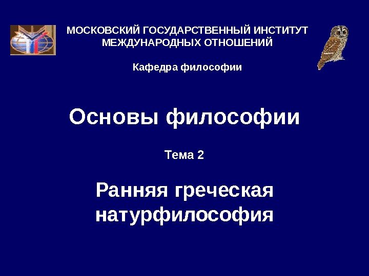 Основы философии Тема 2 Ранняя греческая натурфилософия. МОСКОВСКИЙ ГОСУДАРСТВЕННЫЙ ИНСТИТУТ МЕЖДУНАРОДНЫХ ОТНОШЕНИЙ Кафедра философии