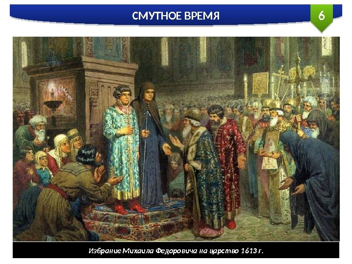 6 СМУТНОЕ ВРЕМЯ Избрание Михаила Федоровича на царство 1613 г.  