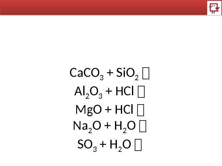 Ca. CO 3 + Si. O 2  Al 2 O 3 + HCl