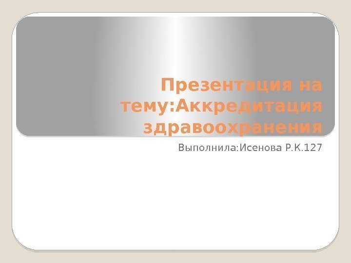 Презентация на тему: Аккредитация здравоохранения Выполнила: Исенова Р. К. 127  