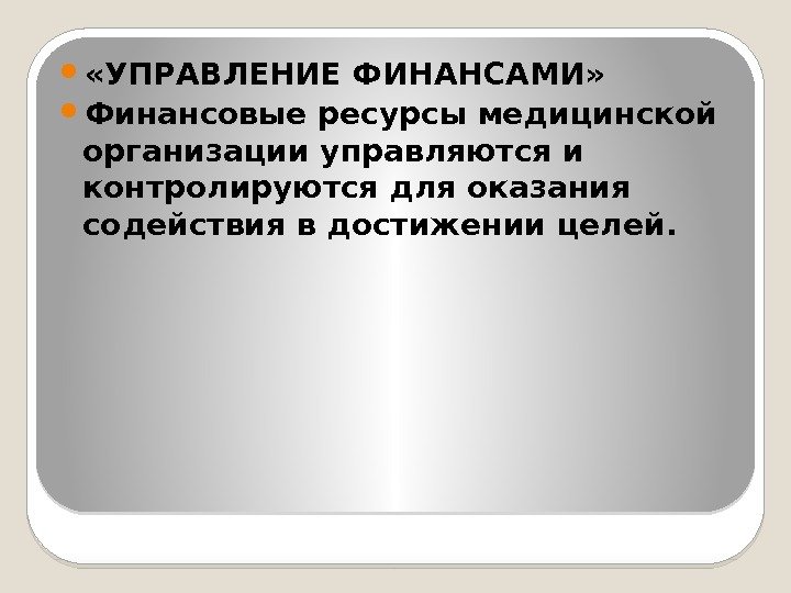  «УПРАВЛЕНИЕ ФИНАНСАМИ»  Финансовые ресурсы медицинской организации управляются и контролируются для оказания содействия