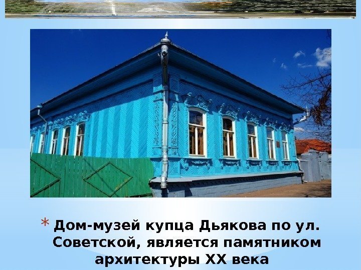 * Дом-музей купца Дьякова по ул.  Советской, является памятником архитектуры XX века 