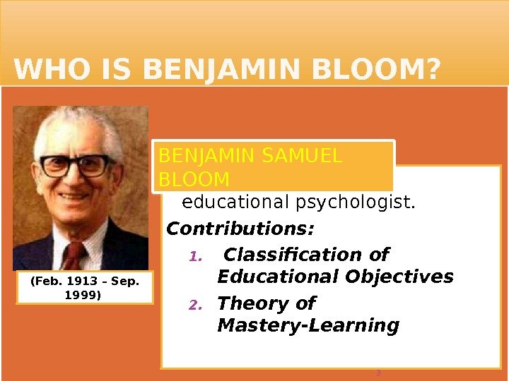  WHO IS BENJAMIN BLOOM?  was a Jewish-American educational psychologist.  Contributions: 1.