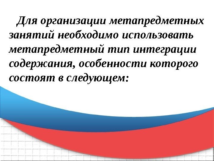 Для организации метапредметных занятий необходимо использовать метапредметный тип интеграции содержания, особенности которого состоят в