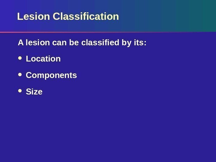 Lesion Classification A lesion can be classified by its:  Location Components Size 