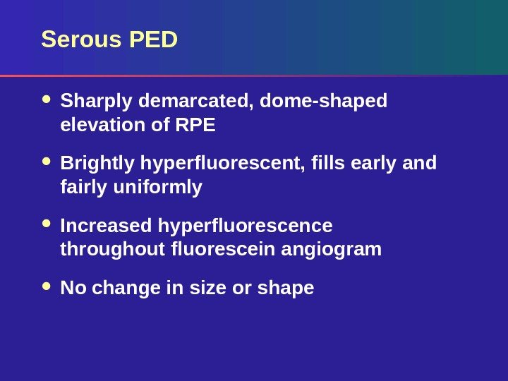 Serous PED  Sharply demarcated, dome-shaped elevation of RPE Brightly hyperfluorescent, fills early and