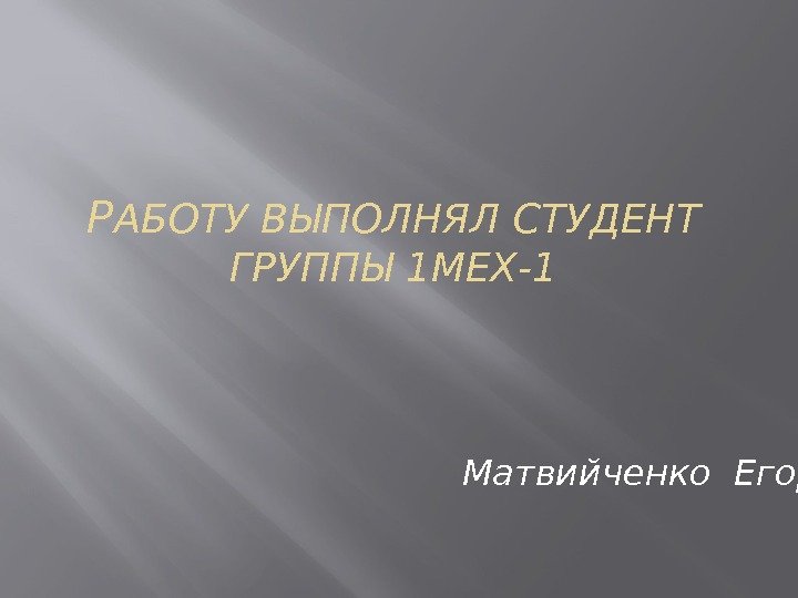 Р АБОТУ ВЫПОЛНЯЛ СТУДЕНТ ГРУППЫ 1 МЕХ-1 Матвийченко Егор 