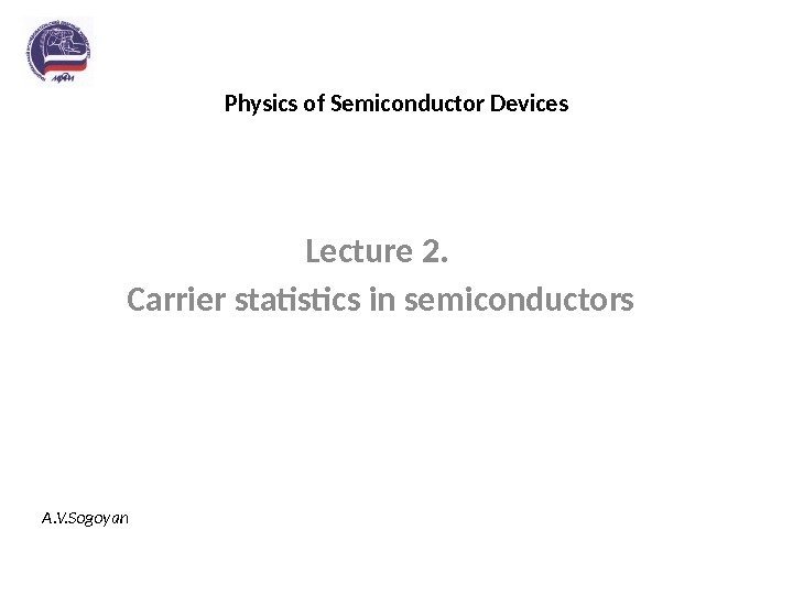 Physics of Semiconductor Devices Lecture 2.  Carrier statistics in semiconductors A. V. Sogoyan