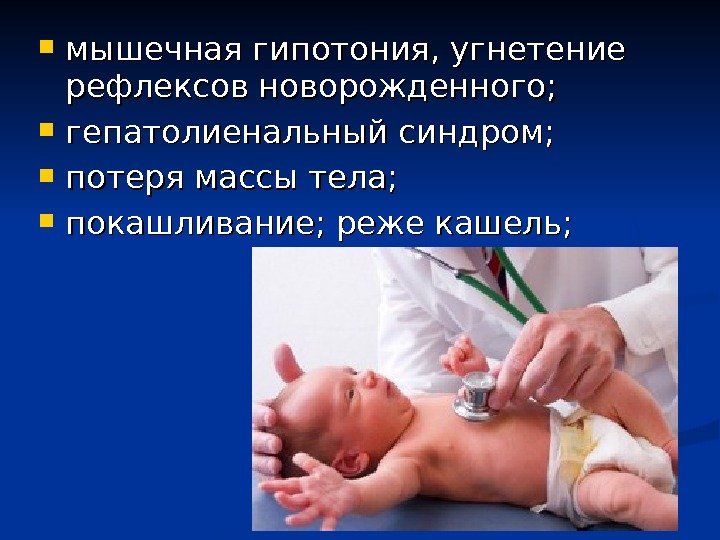  мышечная гипотония, угнетение рефлексов новорожденного;  гепатолиенальный синдром;  потеря массы тела; 