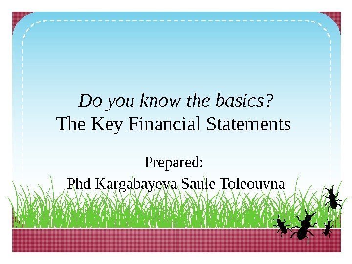 Do you know the basics? The Key Financial Statements Prepared:  Phd Kargabayeva Saule
