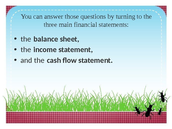 You can answer those questions by turning to the three main financial statements: 