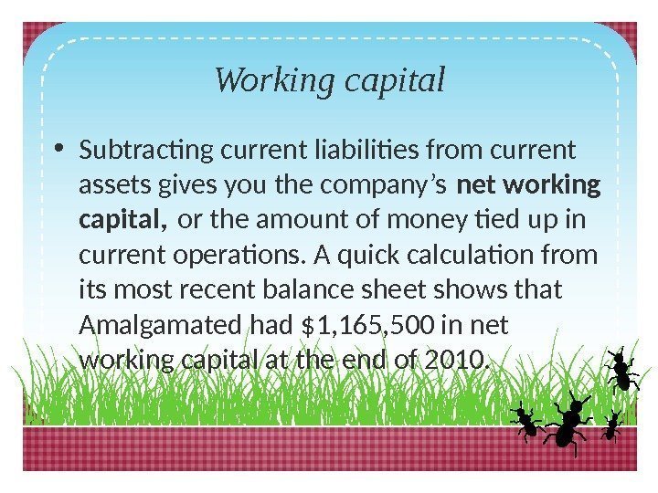 Working capital • Subtracting current liabilities from current assets gives you the company’s net