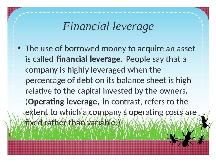Financial leverage • The use of borrowed money to acquire an asset is called
