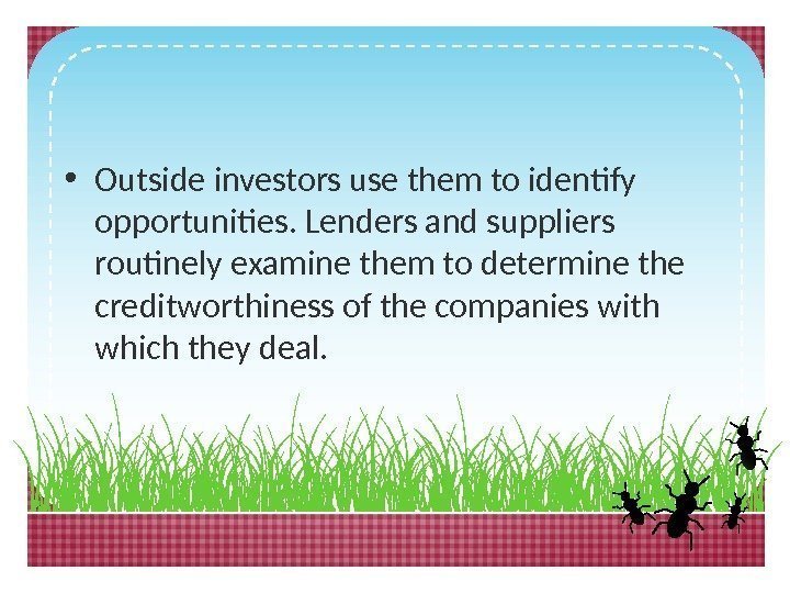  • Outside investors use them to identify opportunities. Lenders and suppliers routinely examine