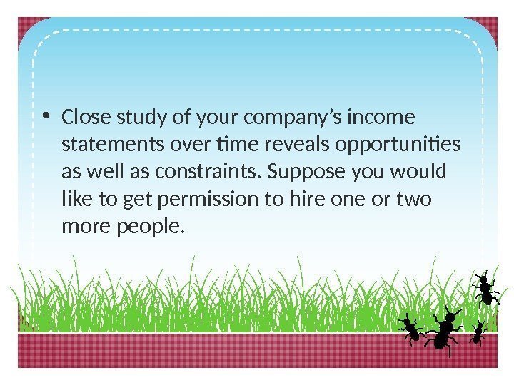  • Close study of your company’s income statements over time reveals opportunities as