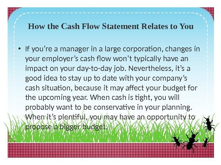 How the Cash Flow Statement Relates to You • If you’re a manager in
