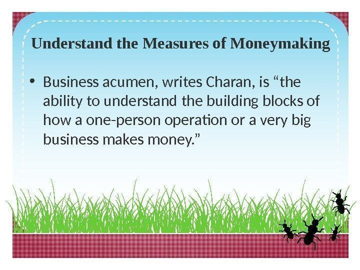 Understand the Measures of Moneymaking • Business acumen, writes Charan, is “the ability to