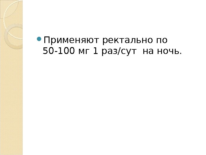  Применяют ректально по 50 -100 мг 1 раз/сут на ночь. 