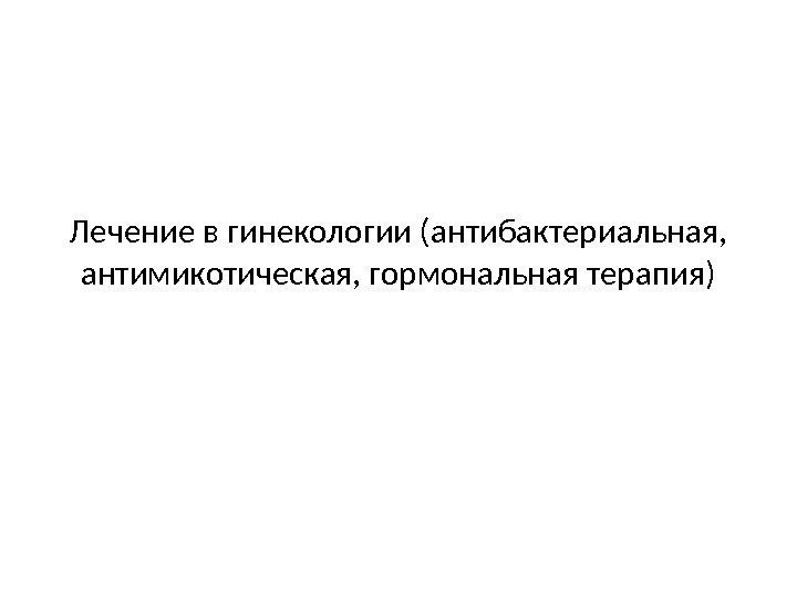 Лечение в гинекологии (антибактериальная,  антимикотическая, гормональная терапия) 