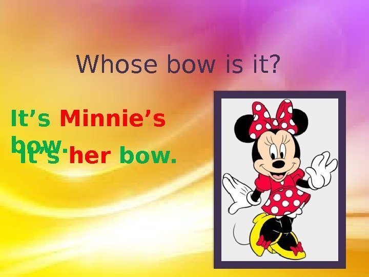Whose bow is it? It’s Minnie’s  bow. It’s her bow.  