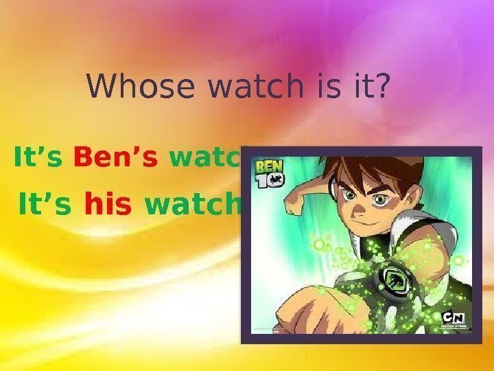 Whose watch is it? It’s Ben’s watch. It’s his watch.  