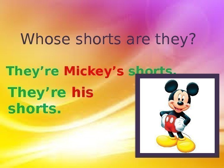 Whose shorts are they? They’re Mickey’s shorts. They’re his  shorts.  