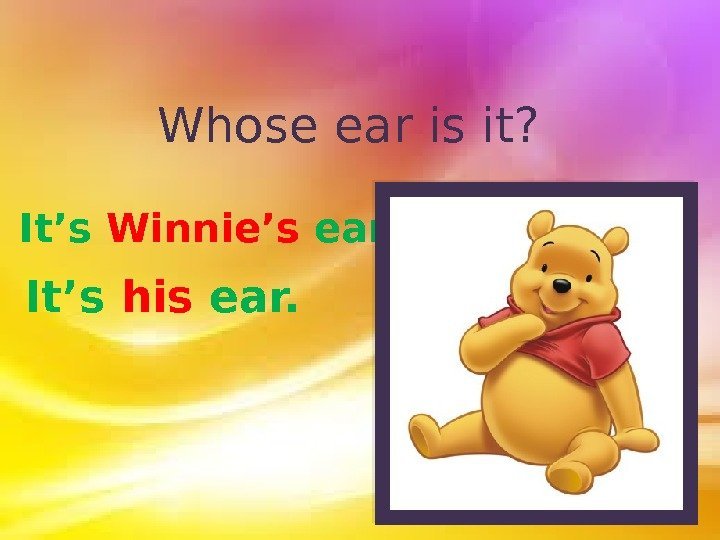 Whose ear is it? It’s Winnie’s ear. It’s his ear.  