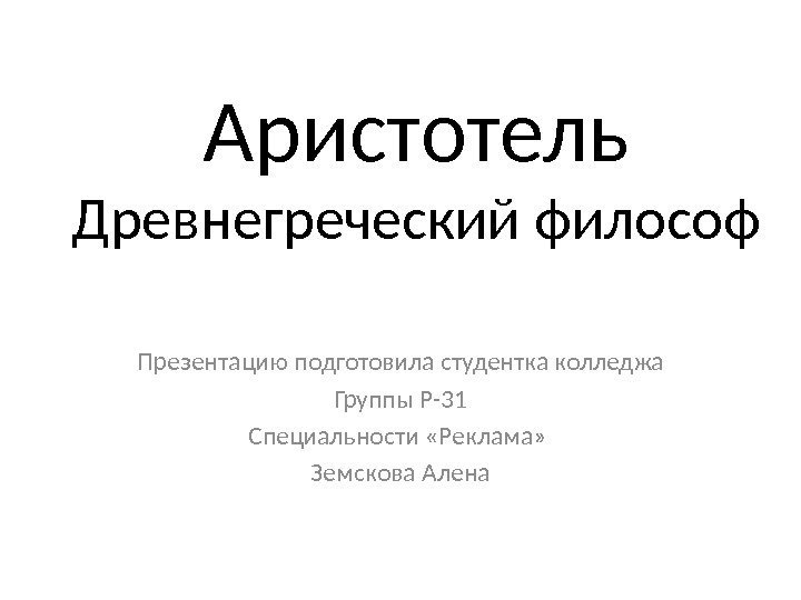 Аристотель Древнегреческий философ Презентацию подготовила студентка колледжа Группы Р-31 Специальности «Реклама»  Земскова Алена