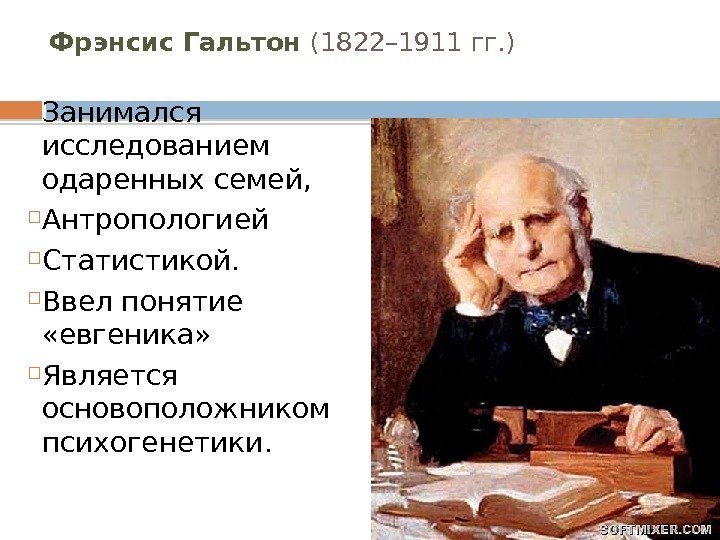 Фрэнсис Гальтон (1822– 1911 гг. ) Занимался исследованием одаренных семей,  Антропологией Статистикой. 