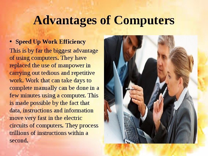 Advantages of Computers • Speed Up Work Efficiency This is by far the biggest