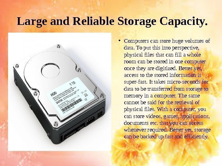 Large and Reliable Storage Capacity.  • Computers can store huge volumes of data.