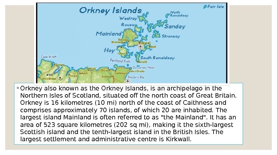 ◦ Orkney also known as the Orkney Islands, is an archipelago in the Northern