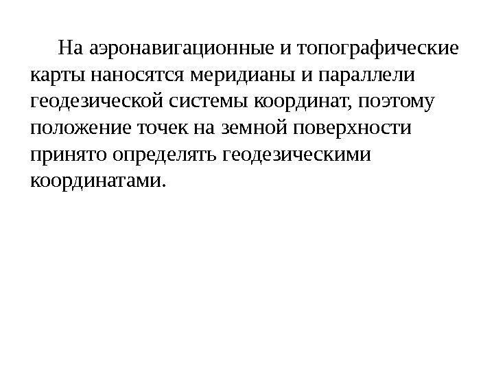  На аэронавигационные и топографические карты наносятся меридианы и параллели геодезической системы координат, поэтому