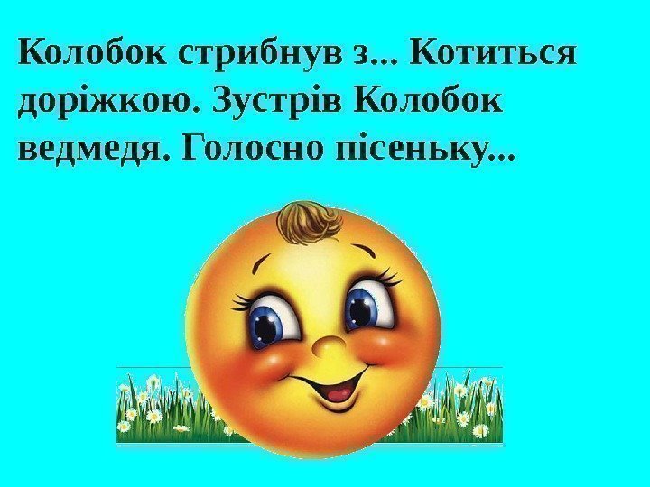 Колобок стрибнув з. . . Котиться доріжкою. Зустрів Колобок ведмедя. Голосно пісеньку. . .