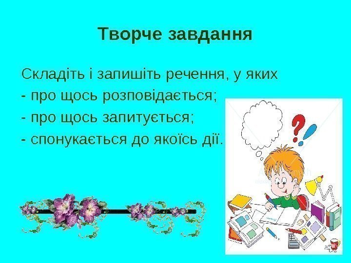 Творче завдання Складіть і запишіть речення, у яких - про щось розповідається; - про