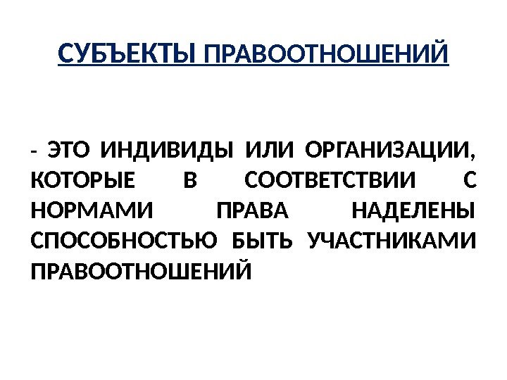 СУБЪЕКТЫ ПРАВООТНОШЕНИЙ - ЭТО ИНДИВИДЫ ИЛИ ОРГАНИЗАЦИИ,  КОТОРЫЕ В СООТВЕТСТВИИ С НОРМАМИ ПРАВА