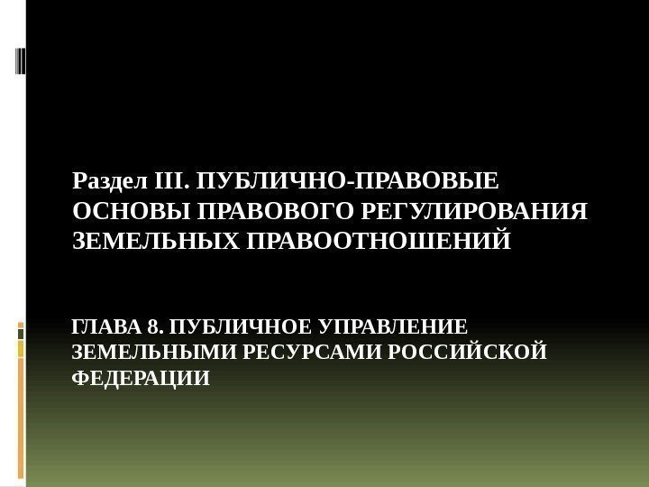 ГЛАВА 8. ПУБЛИЧНОЕ УПРАВЛЕНИЕ ЗЕМЕЛЬНЫМИ РЕСУРСАМИ РОССИЙСКОЙ ФЕДЕРАЦИИ Раздел III. ПУБЛИЧНО-ПРАВОВЫЕ ОСНОВЫ ПРАВОВОГО РЕГУЛИРОВАНИЯ