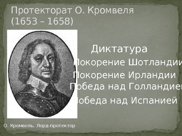 Протекторат О. Кромвеля (1653 – 1658) О. Кромвель. Лорд-протектор  Диктатура Покорение Шотландии Покорение