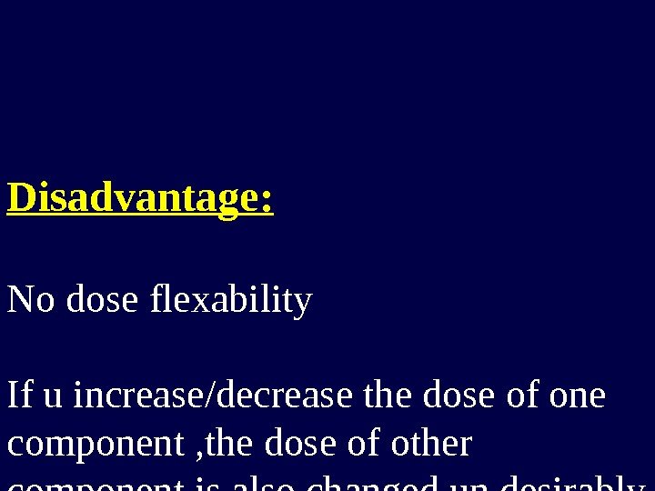 Disadvantage: No dose flexability If u increase/decrease the dose of one component , the