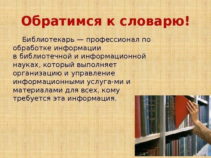 Обратимся к словарю! Библиотекарь— профессионал по обработке информации вбиблиотечнойи информационной науках, который выполняет организацию