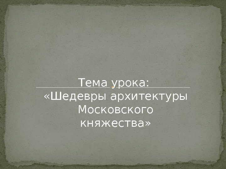 Тема урока:  «Шедевры архитектуры Московского княжества» 
