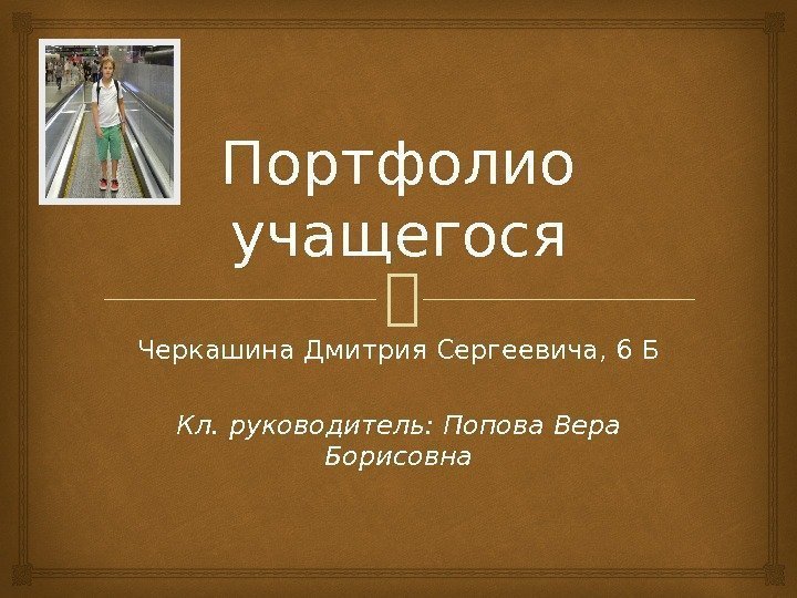 Портфолио учащегося Черкашина Дмитрия Сергеевича, 6 Б Кл. руководитель: Попова Вера Борисовна 