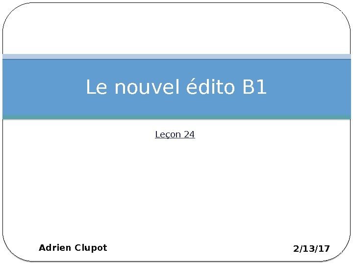 Leçon 24 Le nouvel édito B 1 2/13/17 Adrien Clupot 1 