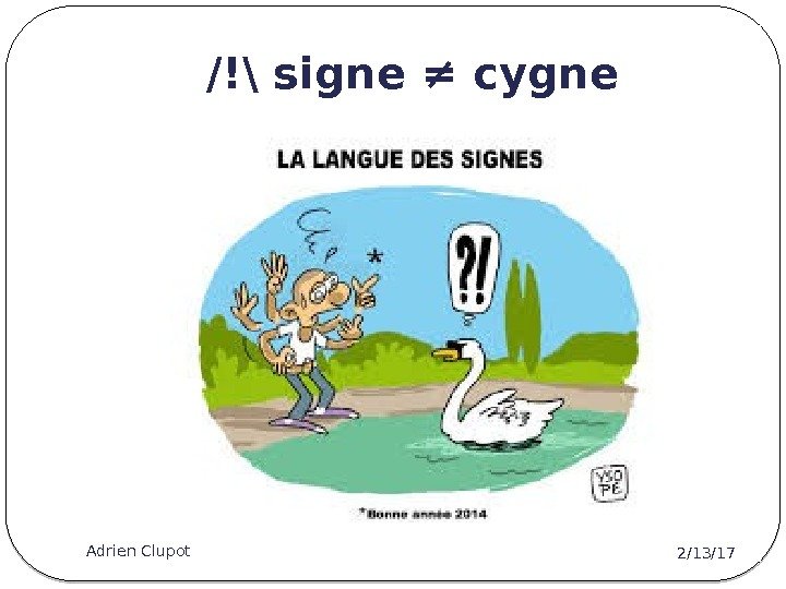 /!\ signe ≠ cygne 2/13/17 Adrien Clupot 8 