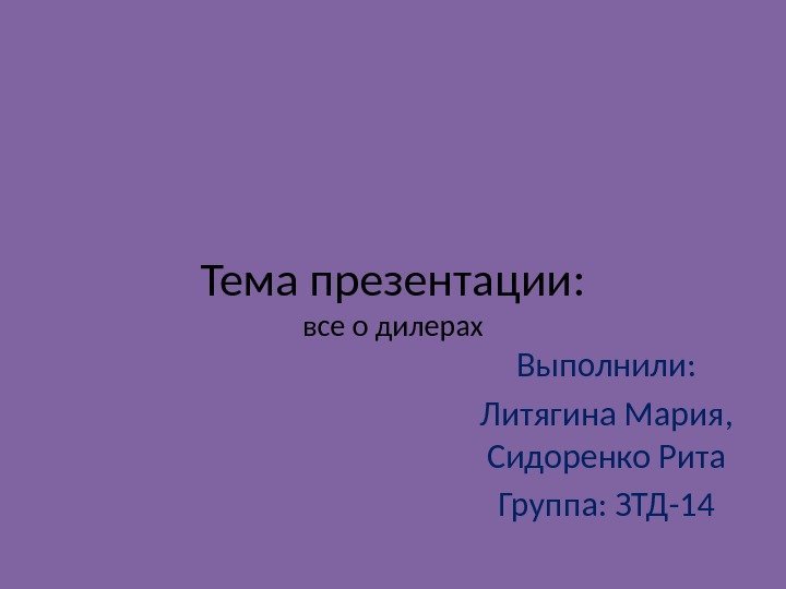 Тема презентации: все о дилерах Выполнили: Литягина Мария,  Сидоренко Рита Группа: ЗТД-14 