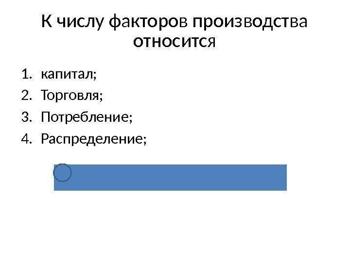 К числу факторов производства относится 1. капитал; 2. Торговля; 3. Потребление; 4. Распределение; 1